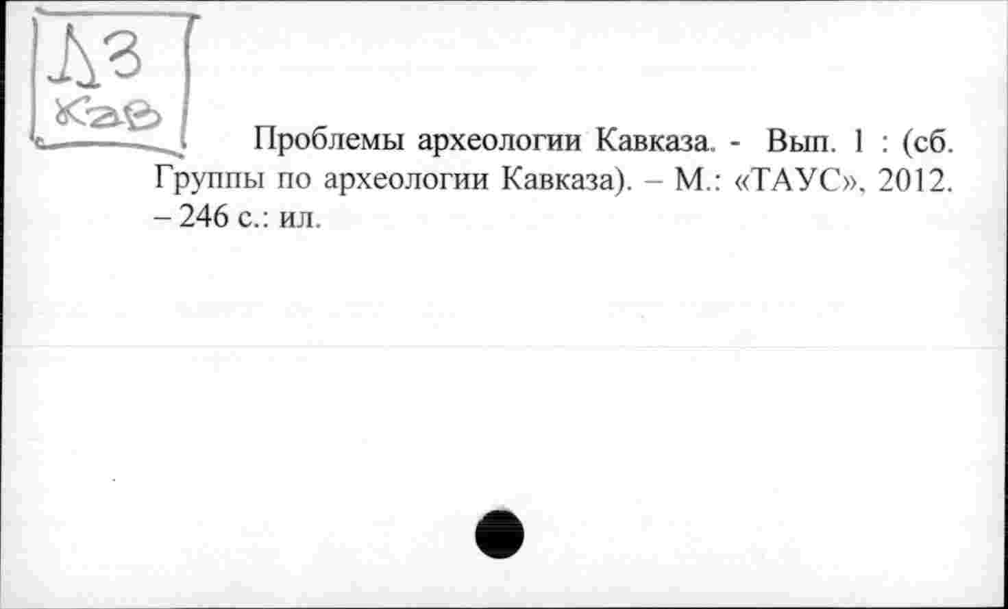 ﻿Проблемы археологии Кавказа. - Вып. 1 : (сб. Группы по археологии Кавказа). - М.: «ТАУС», 2012. - 246 с.: ил.